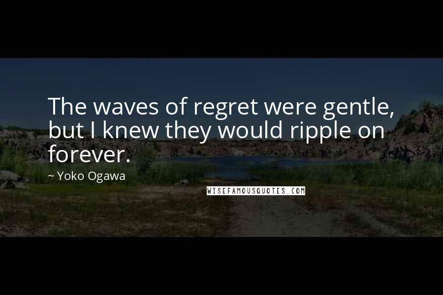 Yoko Ogawa quotes: The waves of regret were gentle, but I knew they would ripple on forever.