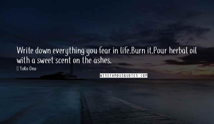 Yoko Ono quotes: Write down everything you fear in life.Burn it.Pour herbal oil with a sweet scent on the ashes.