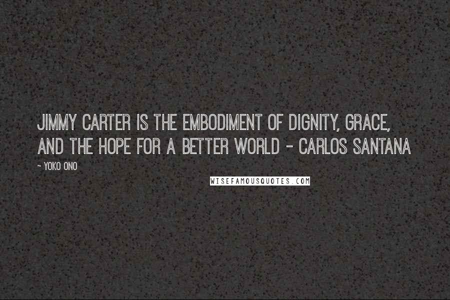 Yoko Ono quotes: Jimmy Carter is the embodiment of dignity, grace, and the hope for a better world - Carlos Santana