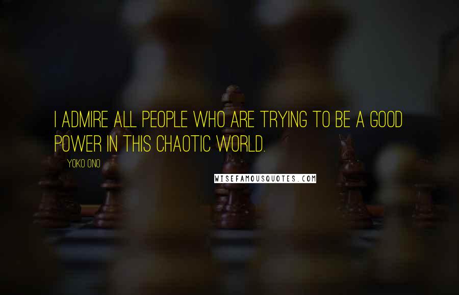 Yoko Ono quotes: I admire all people who are trying to be a good power in this chaotic world.