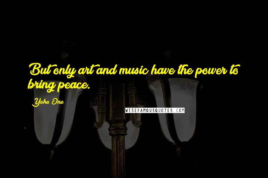 Yoko Ono quotes: But only art and music have the power to bring peace.