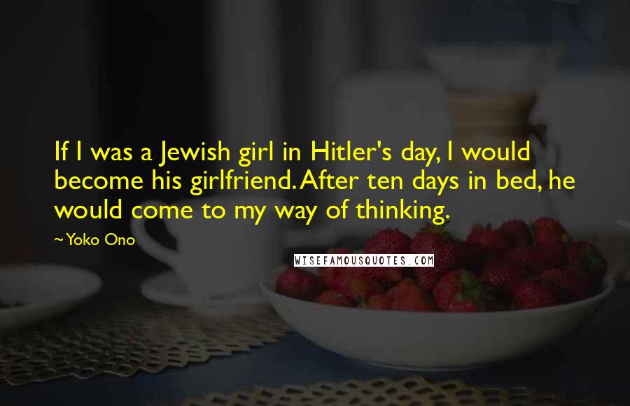 Yoko Ono quotes: If I was a Jewish girl in Hitler's day, I would become his girlfriend. After ten days in bed, he would come to my way of thinking.
