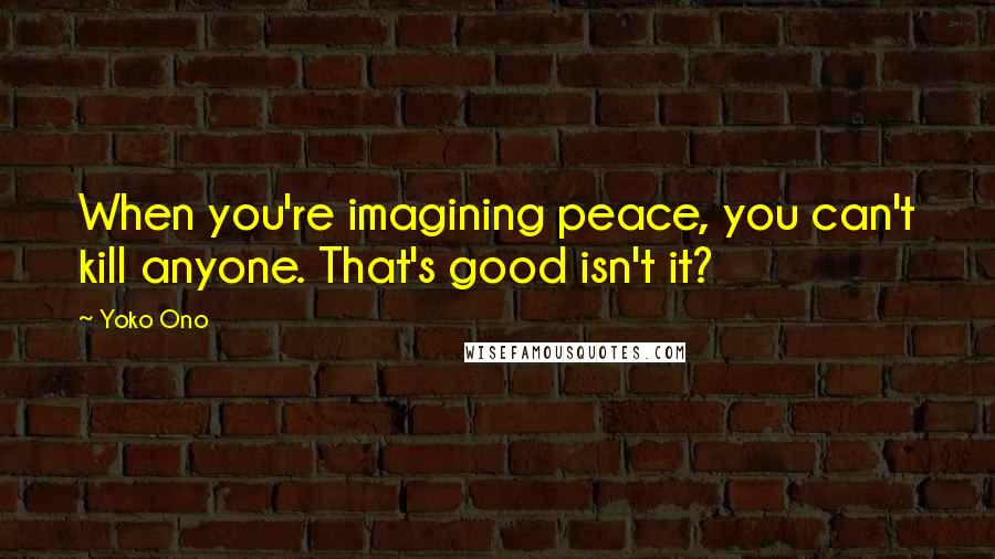 Yoko Ono quotes: When you're imagining peace, you can't kill anyone. That's good isn't it?