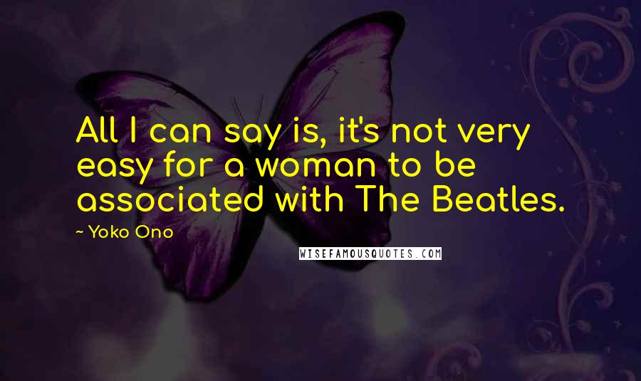 Yoko Ono quotes: All I can say is, it's not very easy for a woman to be associated with The Beatles.