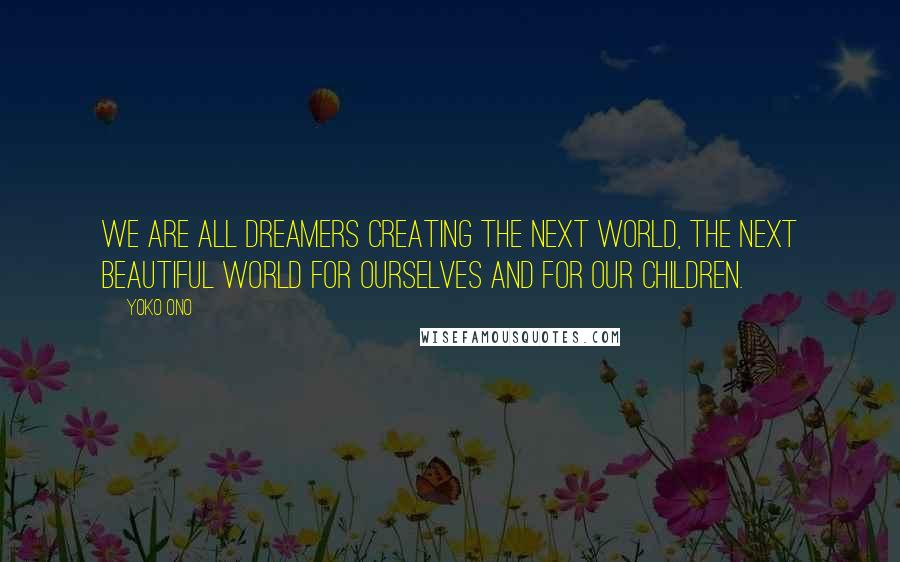 Yoko Ono quotes: We are all dreamers creating the next world, the next beautiful world for ourselves and for our children.
