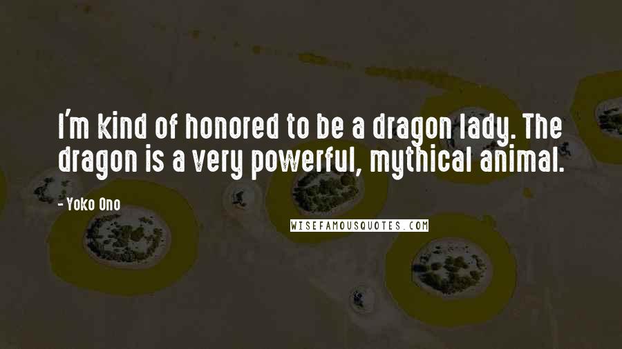 Yoko Ono quotes: I'm kind of honored to be a dragon lady. The dragon is a very powerful, mythical animal.