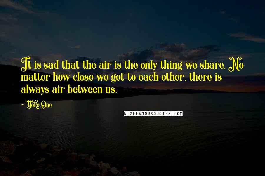 Yoko Ono quotes: It is sad that the air is the only thing we share. No matter how close we get to each other, there is always air between us.
