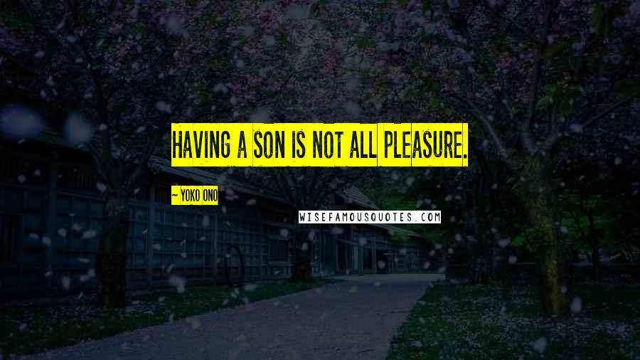 Yoko Ono quotes: Having a son is not all pleasure.