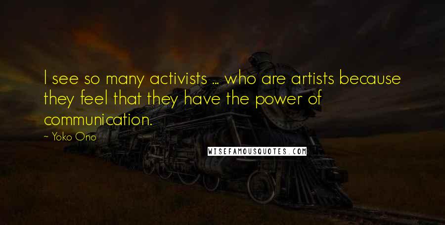 Yoko Ono quotes: I see so many activists ... who are artists because they feel that they have the power of communication.