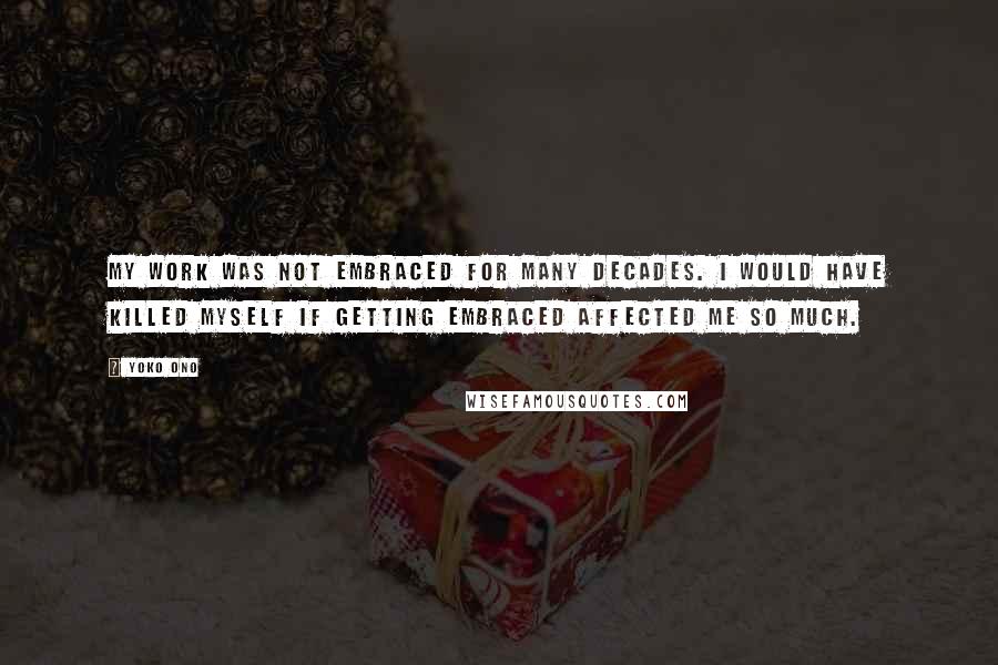 Yoko Ono quotes: My work was not embraced for many decades. I would have killed myself if getting embraced affected me so much.