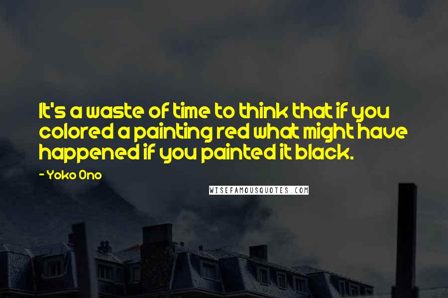 Yoko Ono quotes: It's a waste of time to think that if you colored a painting red what might have happened if you painted it black. Yoko Ono quotes: It's a waste of time to think that if you colored a painting red what might have happened if you painted it black.