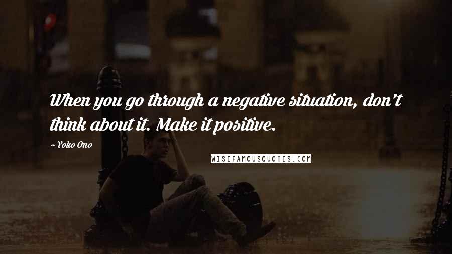 Yoko Ono quotes: When you go through a negative situation, don't think about it. Make it positive.