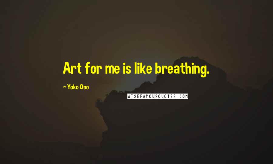 Yoko Ono quotes: Art for me is like breathing.