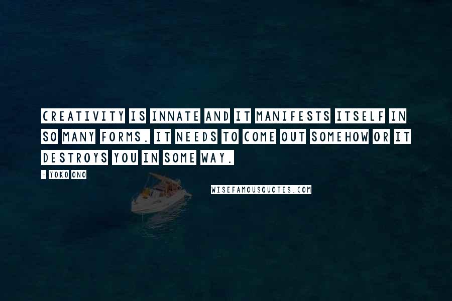 Yoko Ono quotes: Creativity is innate and it manifests itself in so many forms. It needs to come out somehow or it destroys you in some way.