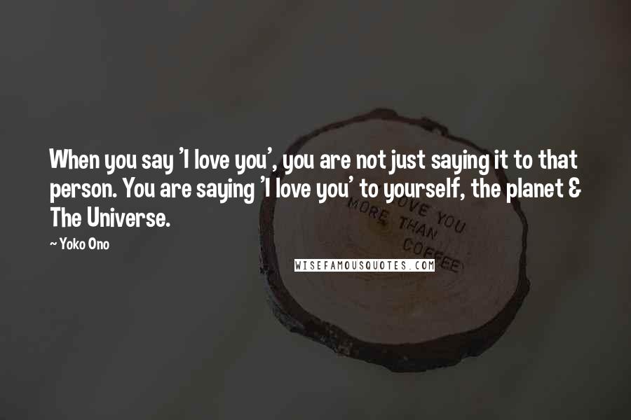 Yoko Ono quotes: When you say 'I love you', you are not just saying it to that person. You are saying 'I love you' to yourself, the planet & The Universe. Yoko Ono quotes: When you say 'I love you', you are not just saying it to that person. You are saying 'I love you' to yourself, the planet & The Universe.
