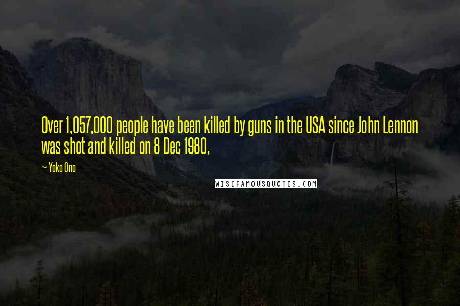 Yoko Ono quotes: Over 1,057,000 people have been killed by guns in the USA since John Lennon was shot and killed on 8 Dec 1980, Yoko Ono quotes: Over 1,057,000 people have been killed by guns in the USA since John Lennon was shot and killed on 8 Dec 1980,