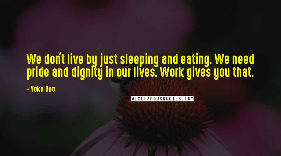 Yoko Ono quotes: We don't live by just sleeping and eating. We need pride and dignity in our lives. Work gives you that. Yoko Ono quotes: We don't live by just sleeping and eating. We need pride and dignity in our lives. Work gives you that.