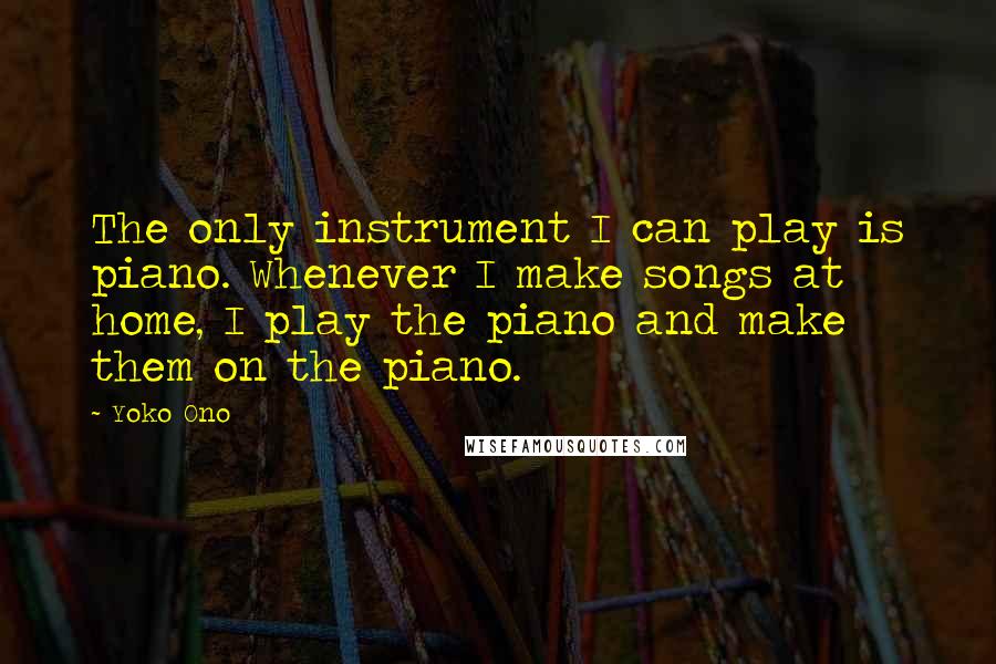 Yoko Ono quotes: The only instrument I can play is piano. Whenever I make songs at home, I play the piano and make them on the piano.