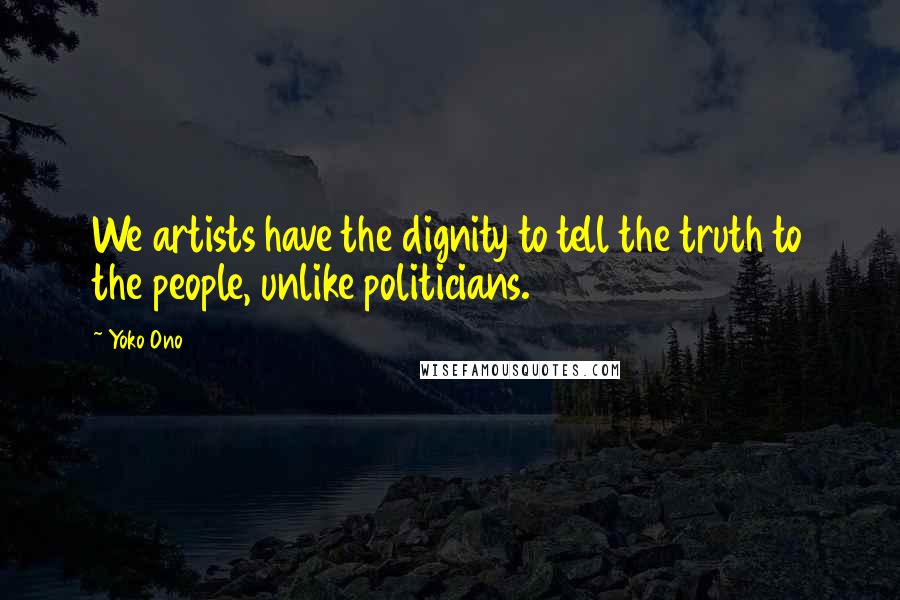 Yoko Ono quotes: We artists have the dignity to tell the truth to the people, unlike politicians.