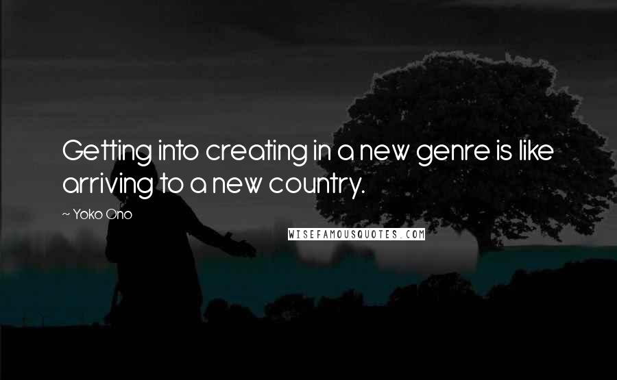 Yoko Ono quotes: Getting into creating in a new genre is like arriving to a new country.