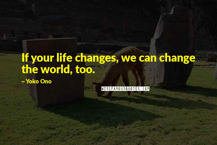 Yoko Ono quotes: If your life changes, we can change the world, too.