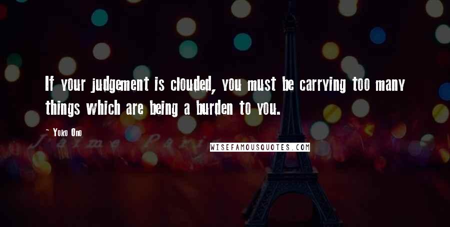 Yoko Ono quotes: If your judgement is clouded, you must be carrying too many things which are being a burden to you.