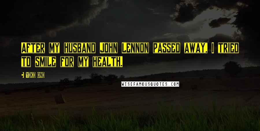 Yoko Ono quotes: After my husband John Lennon passed away, I tried to smile for my health.