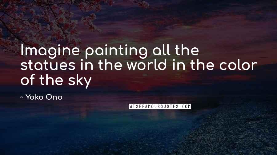 Yoko Ono quotes: Imagine painting all the statues in the world in the color of the sky