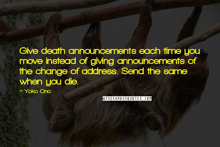 Yoko Ono quotes: Give death announcements each time you move instead of giving announcements of the change of address. Send the same when you die. Yoko Ono quotes: Give death announcements each time you move instead of giving announcements of the change of address. Send the same when you die.