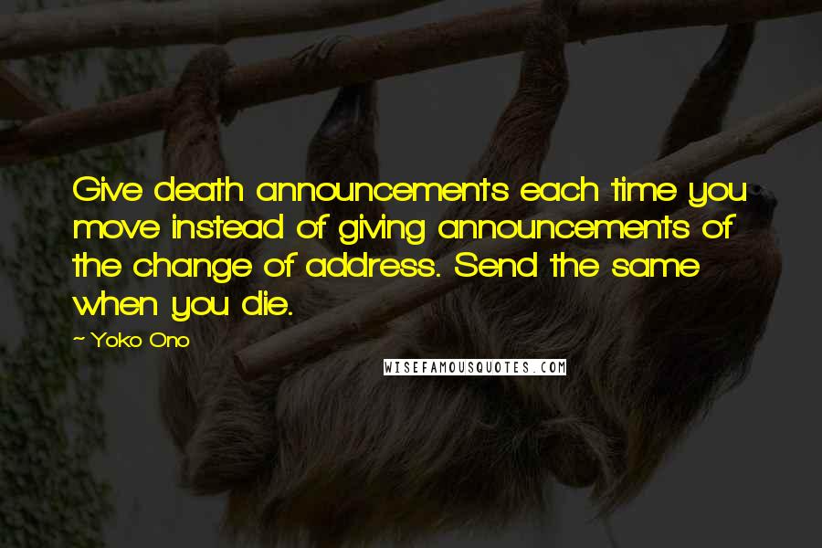 Yoko Ono quotes: Give death announcements each time you move instead of giving announcements of the change of address. Send the same when you die.