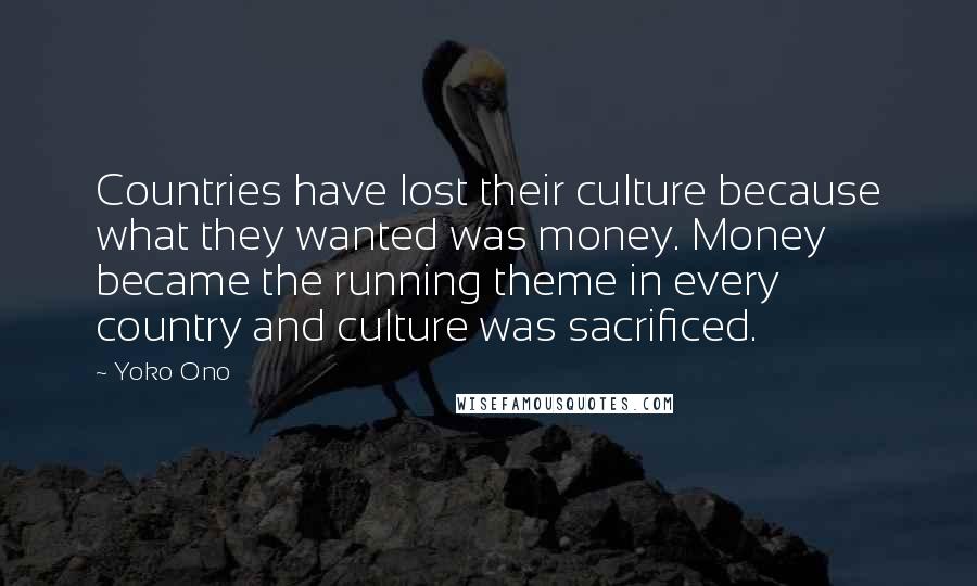 Yoko Ono quotes: Countries have lost their culture because what they wanted was money. Money became the running theme in every country and culture was sacrificed.