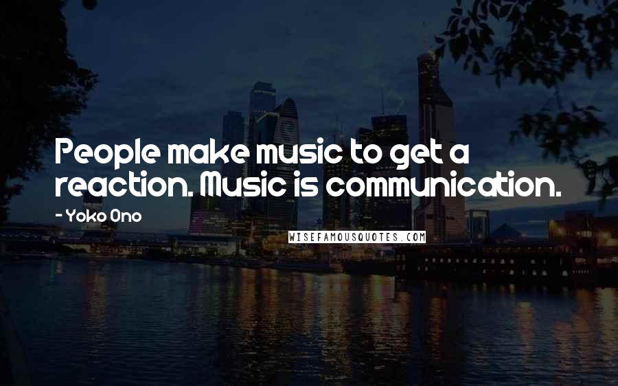 Yoko Ono quotes: People make music to get a reaction. Music is communication.