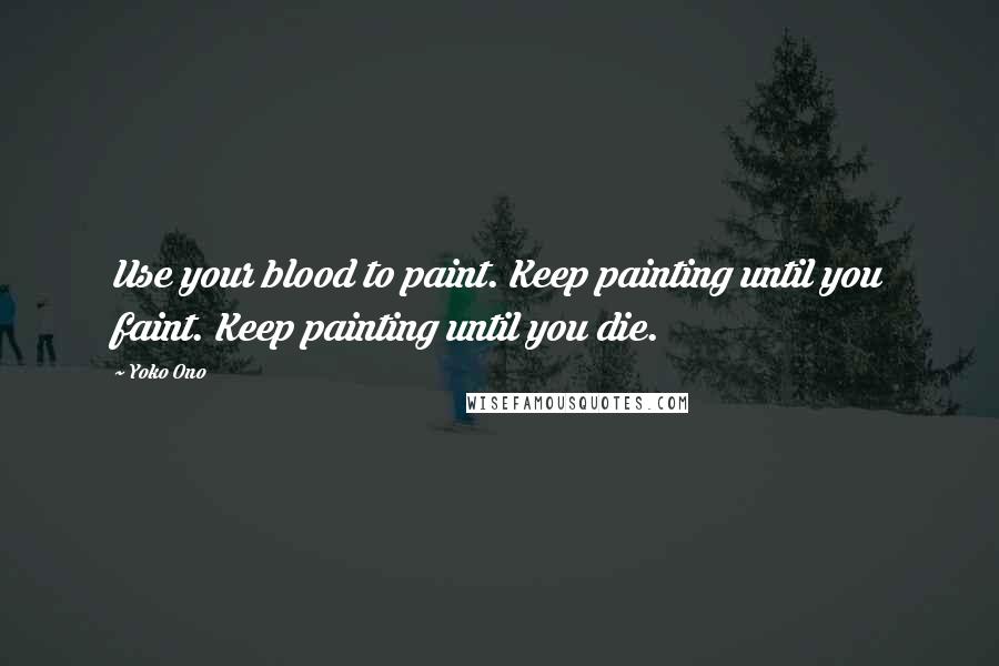 Yoko Ono quotes: Use your blood to paint. Keep painting until you faint. Keep painting until you die.