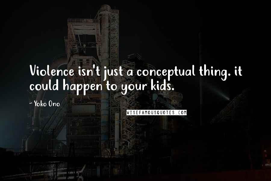 Yoko Ono quotes: Violence isn't just a conceptual thing. it could happen to your kids.