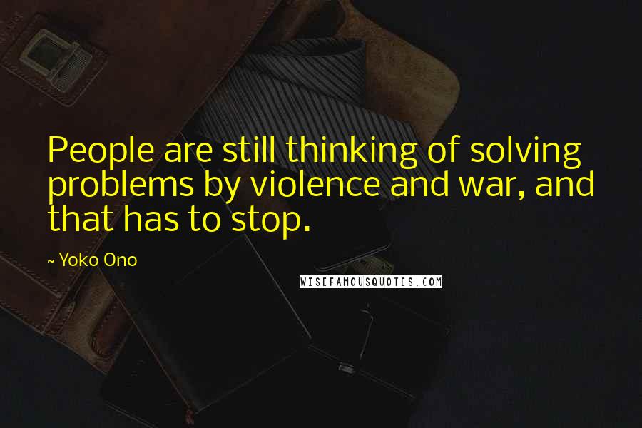 Yoko Ono quotes: People are still thinking of solving problems by violence and war, and that has to stop.