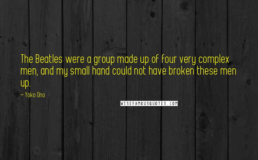 Yoko Ono quotes: The Beatles were a group made up of four very complex men, and my small hand could not have broken these men up. Yoko Ono quotes: The Beatles were a group made up of four very complex men, and my small hand could not have broken these men up.