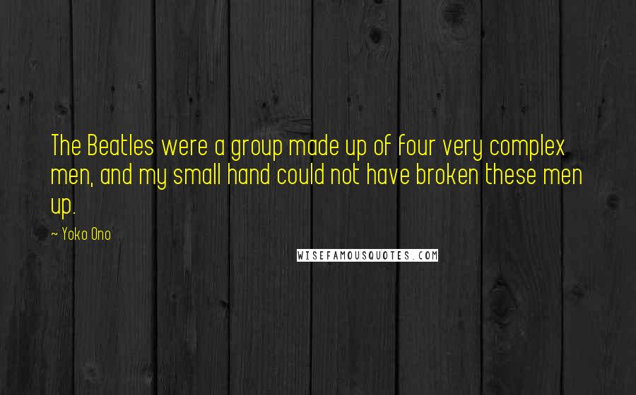 Yoko Ono quotes: The Beatles were a group made up of four very complex men, and my small hand could not have broken these men up.