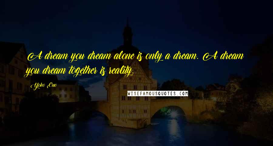 Yoko Ono quotes: A dream you dream alone is only a dream. A dream you dream together is reality.