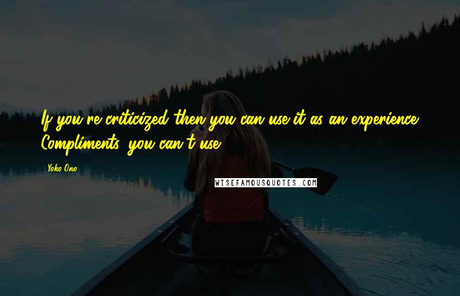 Yoko Ono quotes: If you're criticized then you can use it as an experience. Compliments, you can't use.