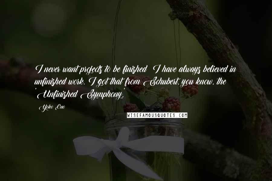 Yoko Ono quotes: I never want projects to be finished; I have always believed in unfinished work. I got that from Schubert, you know, the 'Unfinished Symphony.'