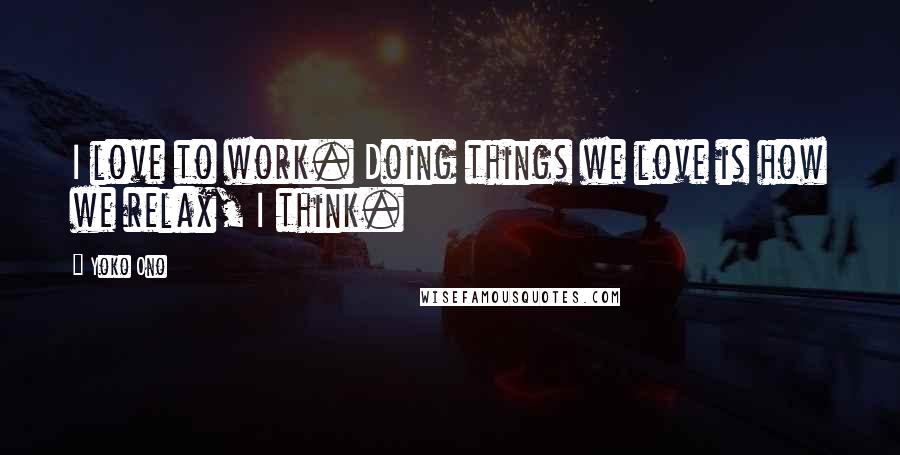 Yoko Ono quotes: I love to work. Doing things we love is how we relax, I think.