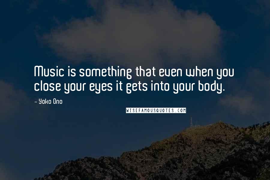 Yoko Ono quotes: Music is something that even when you close your eyes it gets into your body.