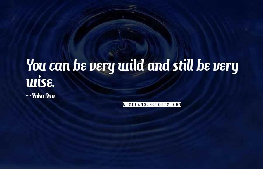 Yoko Ono quotes: You can be very wild and still be very wise.