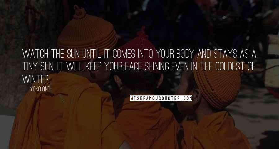 Yoko Ono quotes: Watch the sun until it comes into your body and stays as a tiny sun. It will keep your face shining even in the coldest of winter.