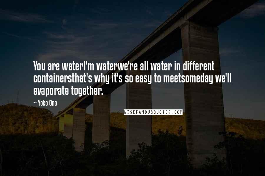 Yoko Ono quotes: You are waterI'm waterwe're all water in different containersthat's why it's so easy to meetsomeday we'll evaporate together.