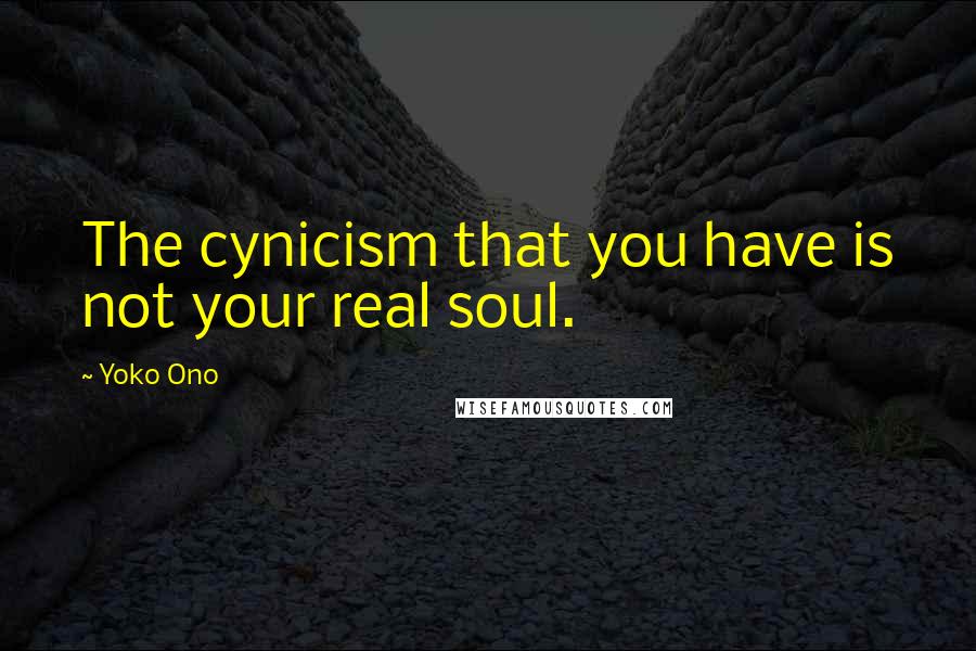 Yoko Ono quotes: The cynicism that you have is not your real soul.