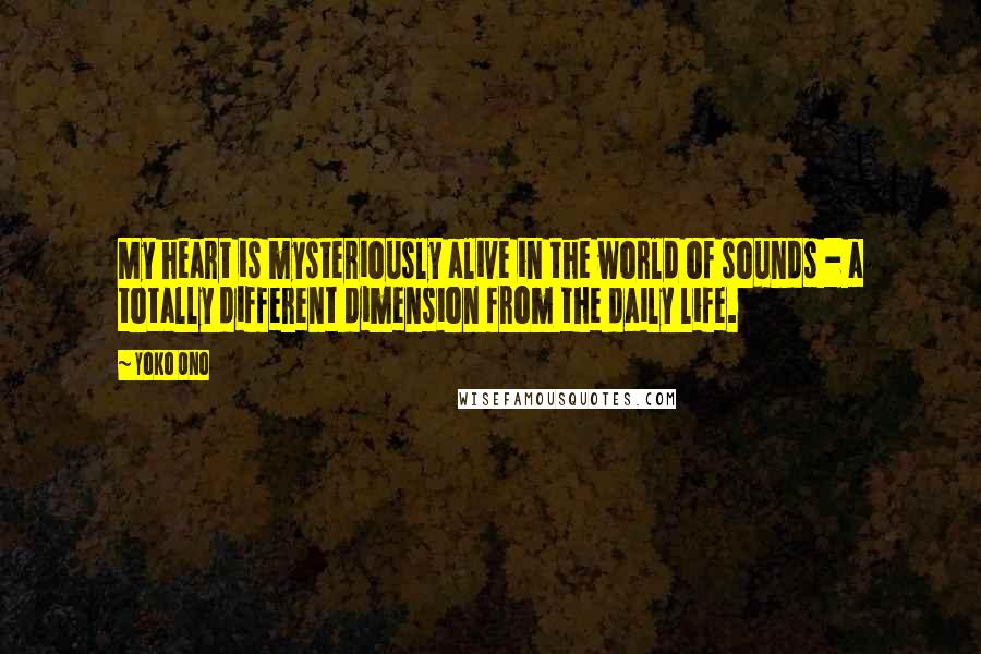 Yoko Ono quotes: My heart is mysteriously alive in the world of sounds - a totally different dimension from the daily life.