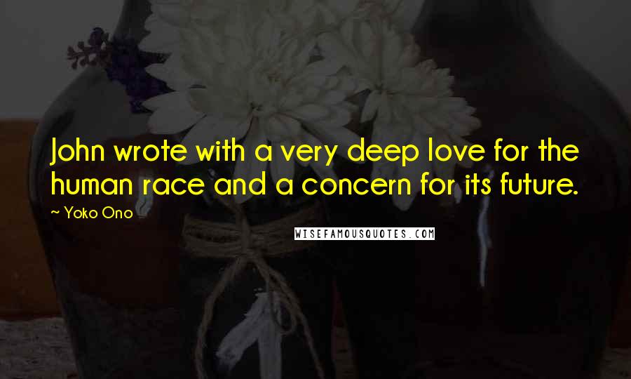 Yoko Ono quotes: John wrote with a very deep love for the human race and a concern for its future.