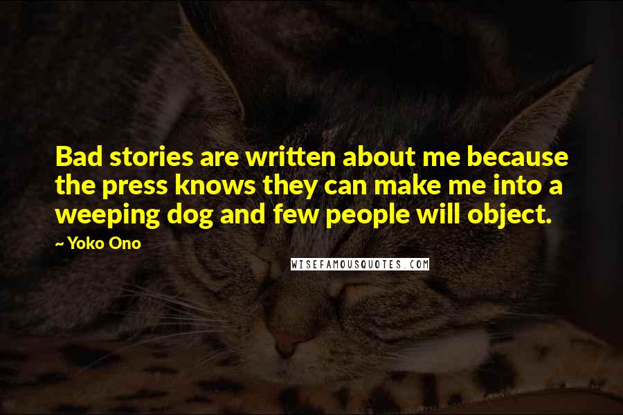 Yoko Ono quotes: Bad stories are written about me because the press knows they can make me into a weeping dog and few people will object.