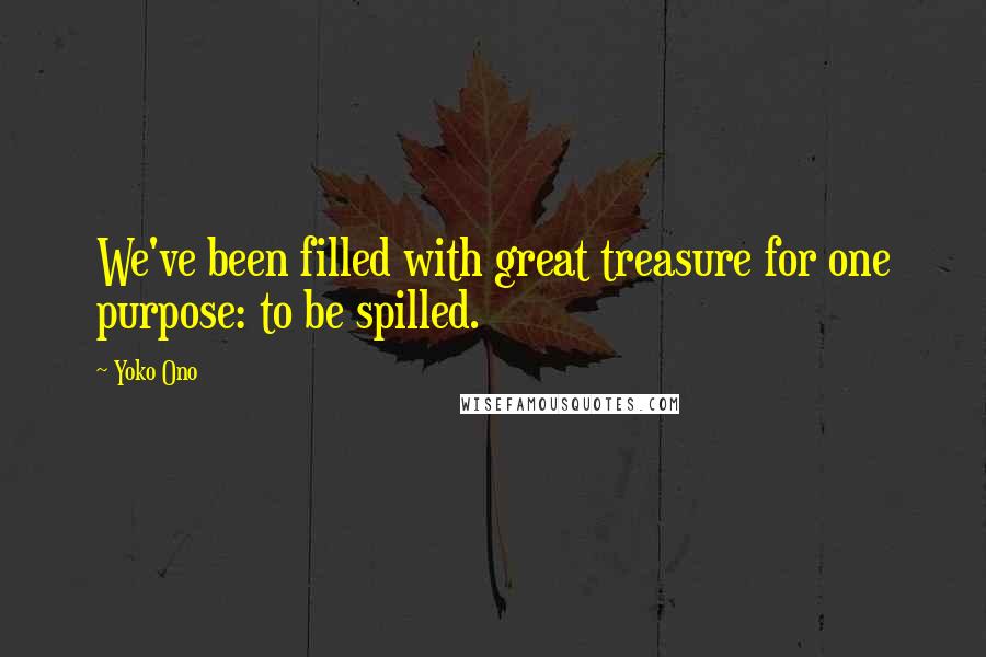 Yoko Ono quotes: We've been filled with great treasure for one purpose: to be spilled.